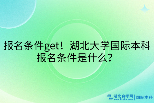 報(bào)名條件get！湖北大學(xué)國(guó)際本科報(bào)名條件是什么？