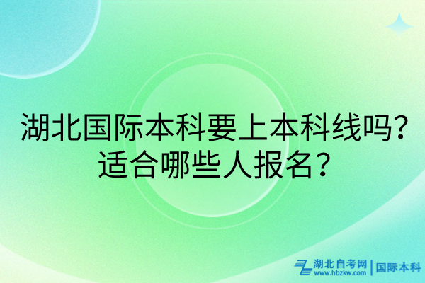 湖北國際本科要上本科線嗎？適合哪些人報名？