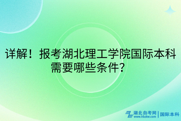 詳解！報(bào)考湖北理工學(xué)院國際本科需要哪些條件？