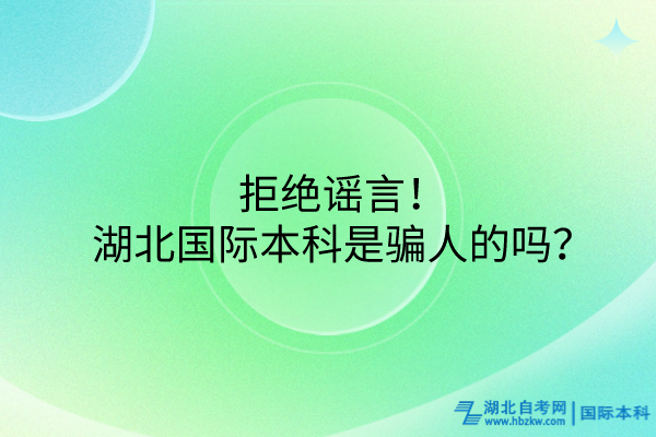 拒絕謠言！湖北國(guó)際本科是騙人的嗎？