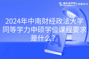 2024年中南財(cái)經(jīng)政法大學(xué)同等學(xué)力申碩學(xué)位課程要求是什么？