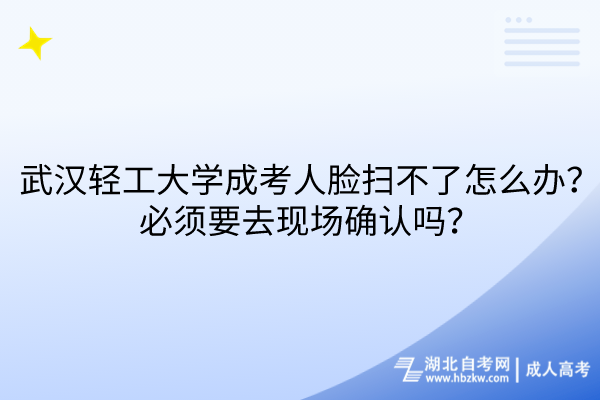 武漢輕工大學(xué)成考人臉掃不了怎么辦？必須要去現(xiàn)場確認(rèn)嗎？