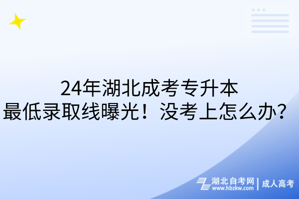 24年湖北成考專升本最低錄取線曝光！沒考上怎么辦？