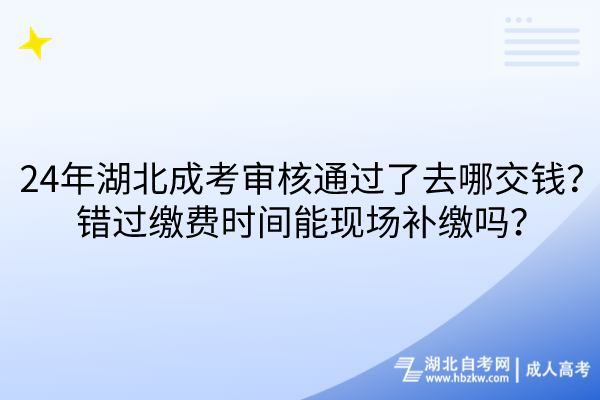 24年湖北成考審核通過了去哪交錢？錯過繳費時間能現(xiàn)場補繳嗎？