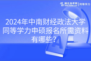 2024年中南財經政法大學同等學力申碩報名所需資料有哪些？