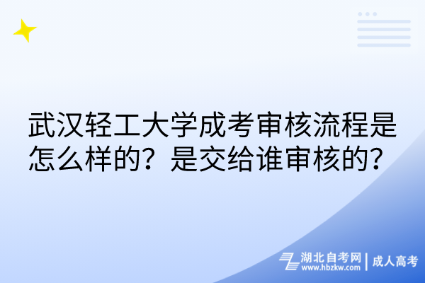 武漢輕工大學(xué)成考審核流程是怎么樣的？是交給誰審核的？