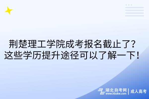 荊楚理工學院成考報名截止了？這些學歷提升途徑可以了解一下！