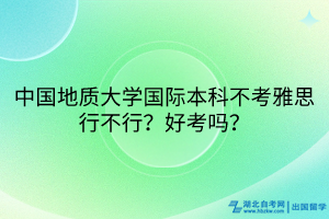 中國(guó)地質(zhì)大學(xué)國(guó)際本科不考雅思行不行？好考嗎？