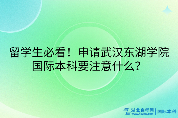 留學生必看！申請武漢東湖學院國際本科要注意什么？