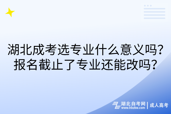 湖北成考選專業(yè)什么意義嗎？報(bào)名截止了專業(yè)還能改嗎？