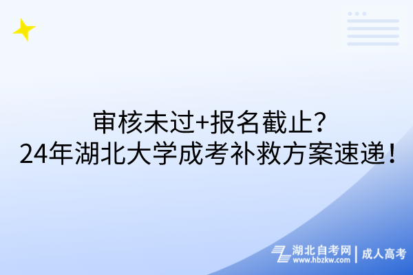 審核未過+報名截止？24年湖北大學(xué)成考補(bǔ)救方案速遞！