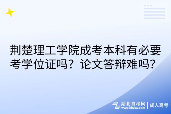 荊楚理工學(xué)院成考本科有必要考學(xué)位證嗎？論文答辯難嗎？