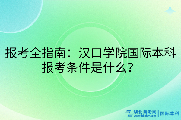 報考全指南：漢口學(xué)院國際本科報考條件是什么？