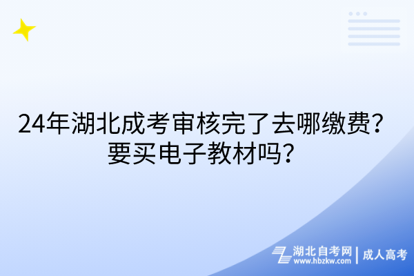 24年湖北成考審核完了去哪繳費？要買電子教材嗎？