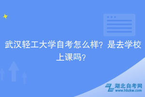 武漢輕工大學(xué)自考怎么樣？是去學(xué)校上課嗎？