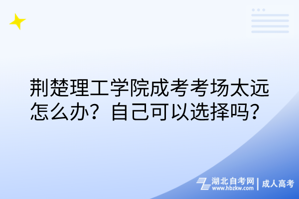 荊楚理工學(xué)院成考考場(chǎng)太遠(yuǎn)怎么辦？自己可以選擇嗎？