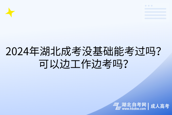 2024年湖北成考沒基礎(chǔ)能考過嗎？可以邊工作邊考嗎？