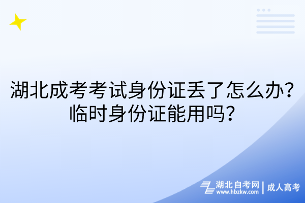 湖北成考考試身份證丟了怎么辦？臨時身份證能用嗎？