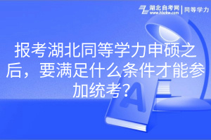 報考湖北同等學力申碩之后，要滿足什么條件才能參加統(tǒng)考？