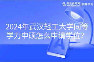 2024年武漢輕工大學(xué)同等學(xué)力申碩怎么申請學(xué)位？