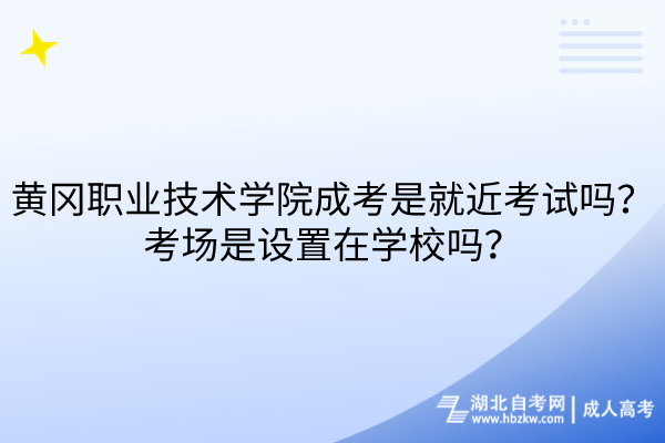 黃岡職業(yè)技術(shù)學(xué)院成考是就近考試嗎？考場是設(shè)置在學(xué)校嗎？