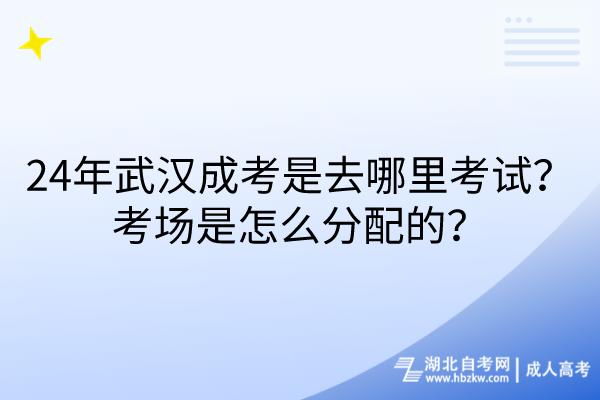 24年武漢成考是去哪里考試？考場是怎么分配的？