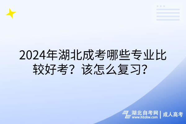 2024年湖北成考哪些專(zhuān)業(yè)比較好考？該怎么復(fù)習(xí)？