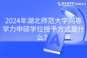 2024年湖北師范大學(xué)同等學(xué)力申碩學(xué)位授予方式是什么？