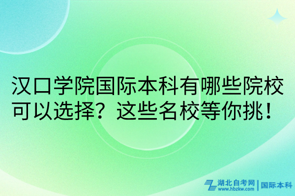 漢口學(xué)院國(guó)際本科有哪些院?？梢赃x擇？這些名校等你挑！