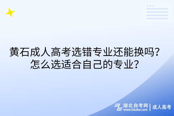 黃石成人高考選錯專業(yè)還能換嗎？怎么選適合自己的專業(yè)？