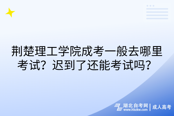 荊楚理工學(xué)院成考一般去哪里考試？遲到了還能考試嗎？