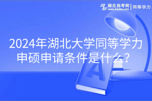 2024年湖北大學同等學力申碩申請條件是什么？