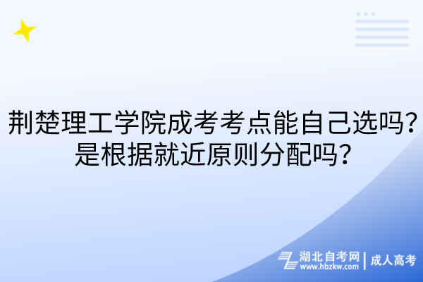 荊楚理工學(xué)院成考考點(diǎn)能自己選嗎？是根據(jù)就近原則分配嗎？