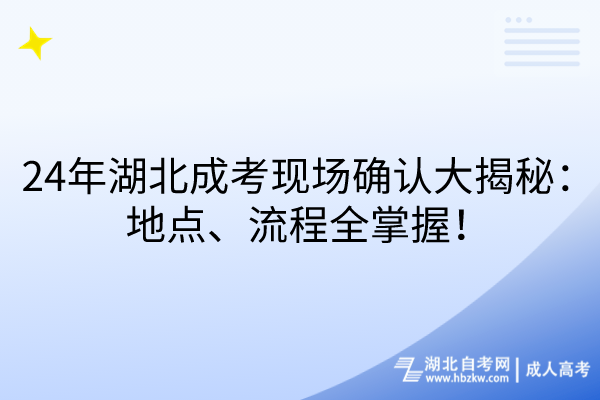 24年湖北成考現(xiàn)場確認(rèn)大揭秘：地點(diǎn)、流程全掌握！