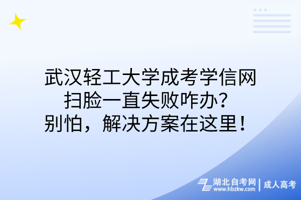 武漢輕工大學(xué)成考學(xué)信網(wǎng)掃臉一直失敗咋辦？別怕，解決方案在這里！