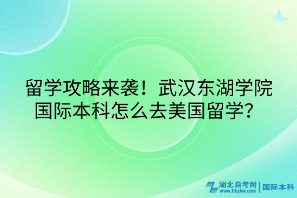 留學(xué)攻略來襲！武漢東湖學(xué)院國(guó)際本科怎么去美國(guó)留學(xué)？(1)