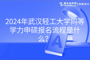 2024年武漢輕工大學(xué)同等學(xué)力申碩報名流程是什么？