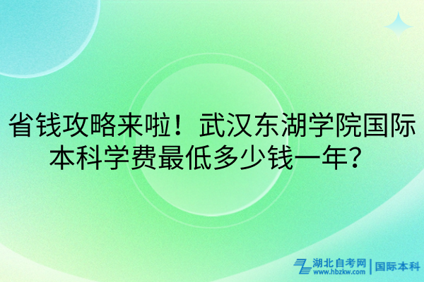 省錢攻略來(lái)啦！武漢東湖學(xué)院國(guó)際本科學(xué)費(fèi)最低多少錢一年？