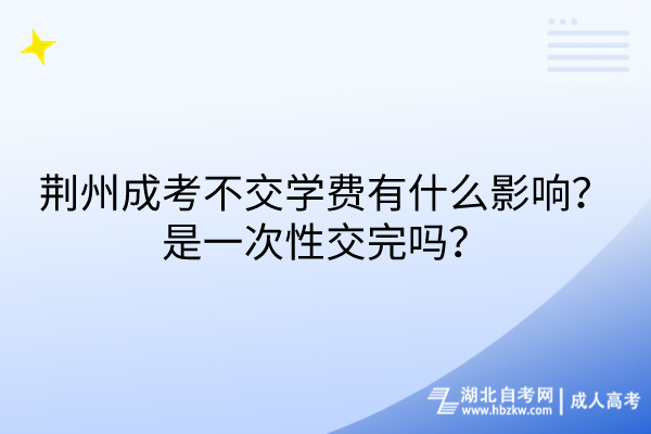 荊州成考不交學費有什么影響？是一次性交完嗎？