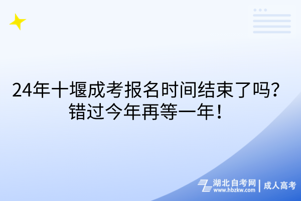 24年十堰成考報名時間結束了嗎？錯過今年再等一年！