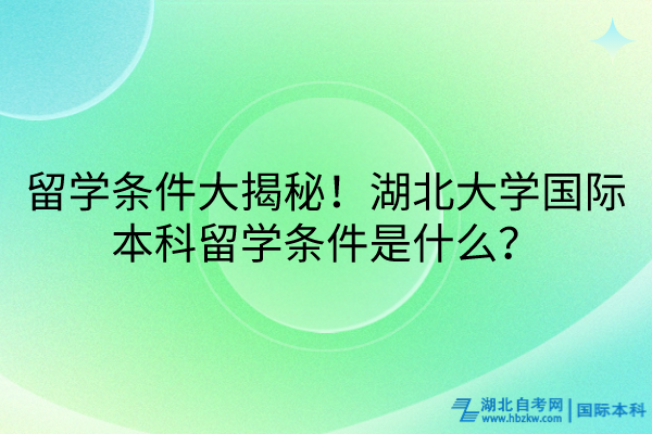 留學條件大揭秘！湖北大學國際本科留學條件是什么？