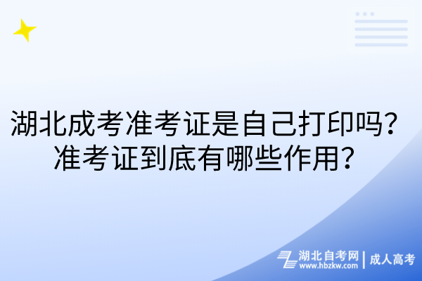 湖北成考準(zhǔn)考證是自己打印嗎？準(zhǔn)考證到底有哪些作用？