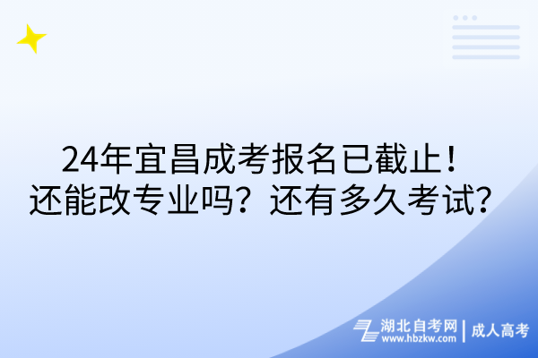 24年宜昌成考報名已截止！還能改專業(yè)嗎？還有多久考試？