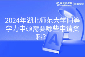 2024年湖北師范大學(xué)同等學(xué)力申碩需要哪些申請資料？