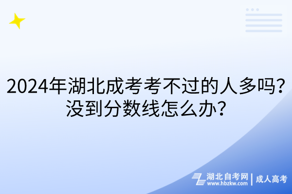 2024年湖北成考考不過(guò)的人多嗎？沒(méi)到分?jǐn)?shù)線怎么辦？