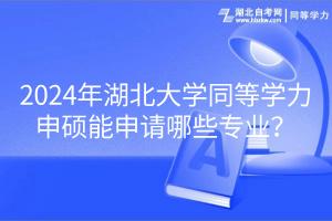 2024年湖北大學同等學力申碩能申請哪些專業(yè)？