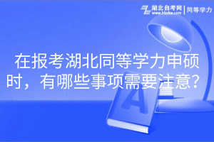 在報(bào)考湖北同等學(xué)力申碩時(shí)，有哪些事項(xiàng)需要注意？