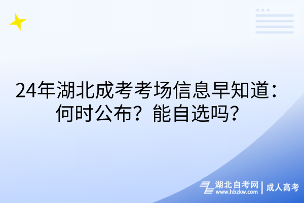 24年湖北成考考場(chǎng)信息早知道：何時(shí)公布？能自選嗎？