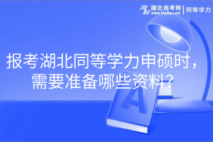 報考湖北同等學力申碩時，需要準備哪些資料？