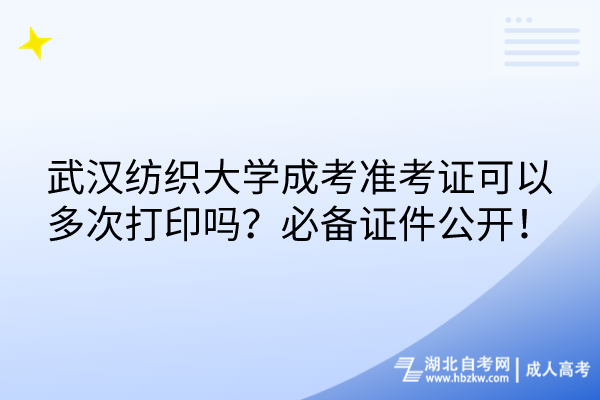 武漢紡織大學成考準考證可以多次打印嗎？必備證件公開！